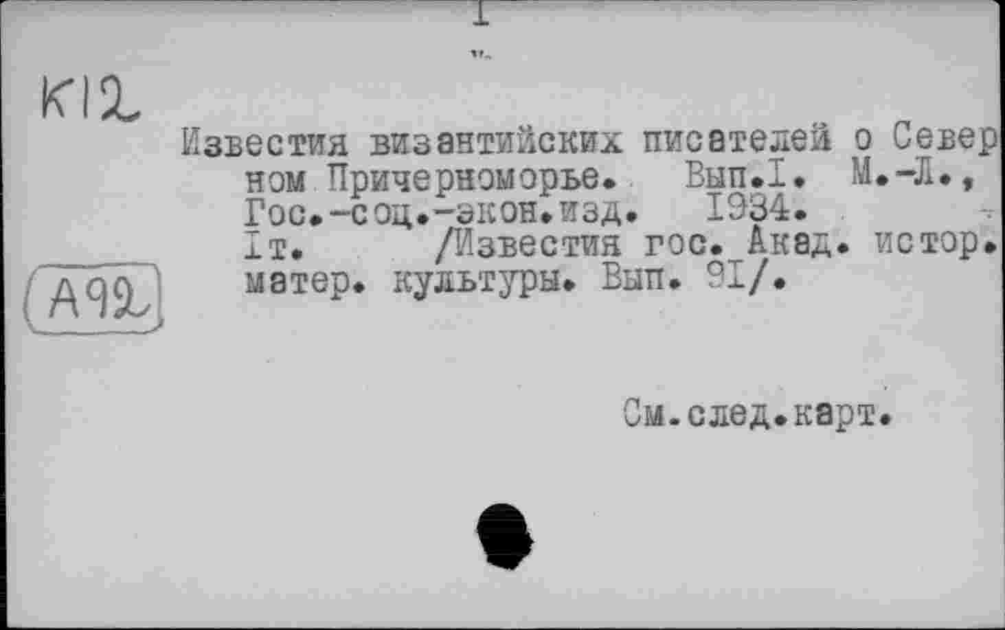 ﻿кіх
(Ж
Известия византийских писателей о Север нем Причерноморье* Вып.1. М.-Л., Гос.-сод.-экон.изд.	1934.
1т. /Известия гос. Акад, истор. матер, культуры. Вып. 91/.
См.след.карт.